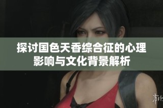 探讨国色天香综合征的心理影响与文化背景解析