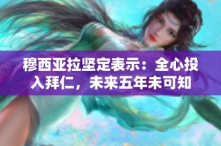 穆西亚拉坚定表示：全心投入拜仁，未来五年未可知