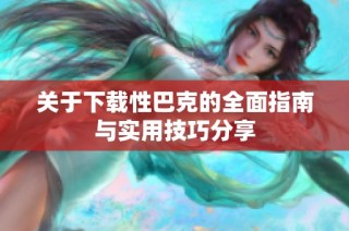 关于下载性巴克的全面指南与实用技巧分享