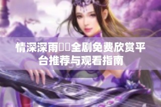 情深深雨濛濛全剧免费欣赏平台推荐与观看指南