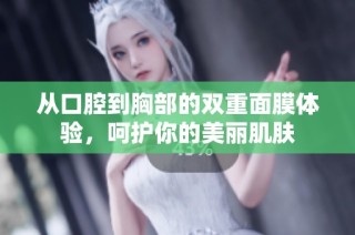 从口腔到胸部的双重面膜体验，呵护你的美丽肌肤