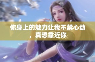 你身上的魅力让我不禁心动，真想靠近你