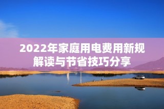 2022年家庭用电费用新规解读与节省技巧分享