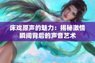 床戏原声的魅力：揭秘激情瞬间背后的声音艺术