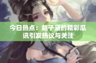 今日热点：赵子涵的精彩瓜讯引发热议与关注