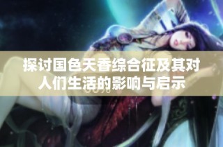 探讨国色天香综合征及其对人们生活的影响与启示