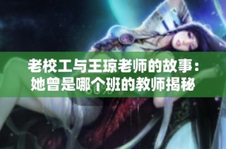 老校工与王琼老师的故事：她曾是哪个班的教师揭秘