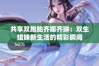 共享双胞胎齐娜齐琳：双生姐妹新生活的精彩瞬间