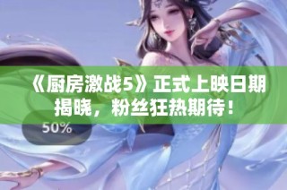 《厨房激战5》正式上映日期揭晓，粉丝狂热期待！