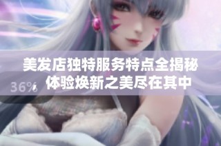 美发店独特服务特点全揭秘，体验焕新之美尽在其中