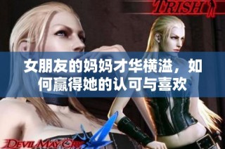 女朋友的妈妈才华横溢，如何赢得她的认可与喜欢