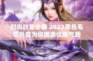 时尚秋冬必备 2022黑色毛呢外套为你增添优雅气质