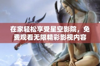 在家轻松享受星空影院，免费观看无限精彩影视内容