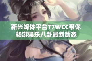 新兴媒体平台T7WCC带你畅游娱乐八卦最新动态