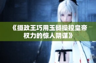 《摄政王巧用玉髓操控皇帝权力的惊人阴谋》