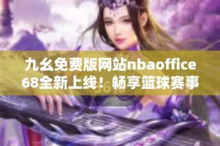 九幺免费版网站nbaoffice68全新上线！畅享篮球赛事精彩时刻