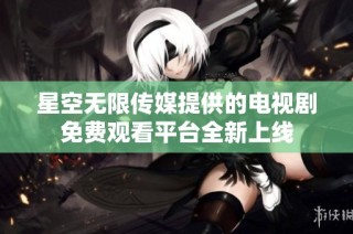 星空无限传媒提供的电视剧免费观看平台全新上线