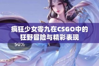 疯狂少女零九在CSGO中的狂野冒险与精彩表现