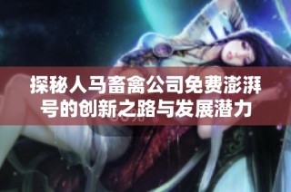 探秘人马畜禽公司免费澎湃号的创新之路与发展潜力