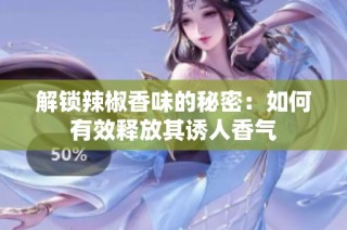 解锁辣椒香味的秘密：如何有效释放其诱人香气