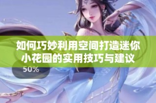 如何巧妙利用空间打造迷你小花园的实用技巧与建议