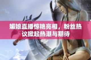 媚娘直播惊艳亮相，粉丝热议掀起热潮与期待