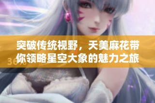突破传统视野，天美麻花带你领略星空大象的魅力之旅