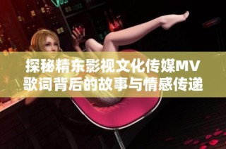 探秘精东影视文化传媒MV歌词背后的故事与情感传递