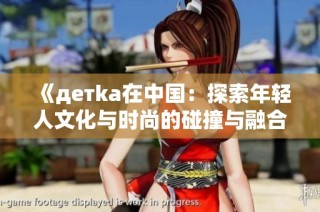 《детka在中国：探索年轻人文化与时尚的碰撞与融合》