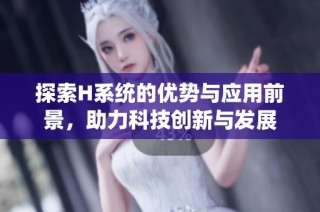 探索H系统的优势与应用前景，助力科技创新与发展