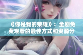 《你是我的荣耀》：全剧免费观看的最佳方式和资源分享