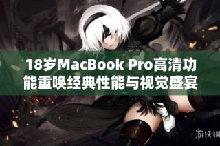 18岁MacBook Pro高清功能重唤经典性能与视觉盛宴