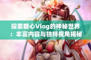 探索糖心Vlog的神秘世界：丰富内容与独特视角揭秘