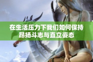在生活压力下我们如何保持昂扬斗志与直立姿态