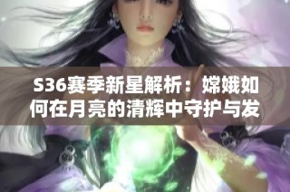 S36赛季新星解析：嫦娥如何在月亮的清辉中守护与发光