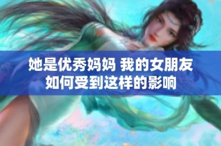 她是优秀妈妈 我的女朋友如何受到这样的影响