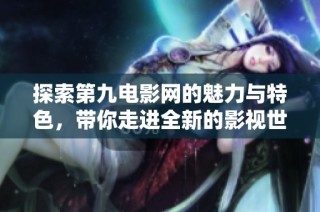 探索第九电影网的魅力与特色，带你走进全新的影视世界