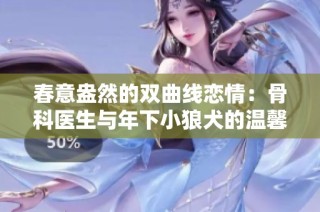 春意盎然的双曲线恋情：骨科医生与年下小狼犬的温馨故事