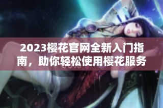 2023樱花官网全新入门指南，助你轻松使用樱花服务