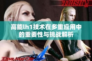 高能lh1技术在多重应用中的重要性与挑战解析