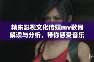 精东影视文化传媒mv歌词解读与分析，带你感受音乐魅力