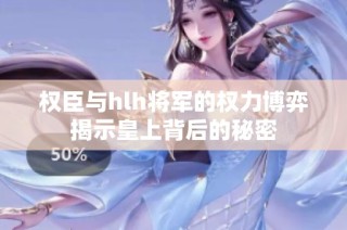 权臣与hlh将军的权力博弈揭示皇上背后的秘密