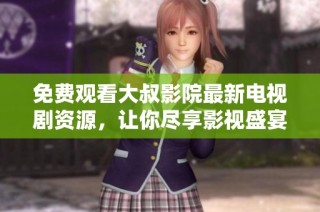 免费观看大叔影院最新电视剧资源，让你尽享影视盛宴