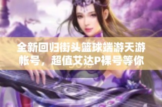 全新回归街头篮球端游天游帐号，超值艾达P裸号等你来拿