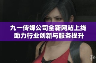 九一传媒公司全新网站上线 助力行业创新与服务提升