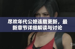 尽欢年代公媳连载更新，最新章节详细解读与讨论