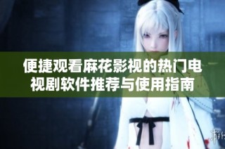 便捷观看麻花影视的热门电视剧软件推荐与使用指南
