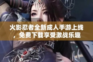 火影忍者全新成人手游上线，免费下载享受激战乐趣