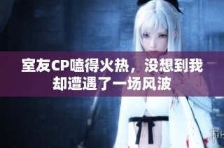 室友CP嗑得火热，没想到我却遭遇了一场风波
