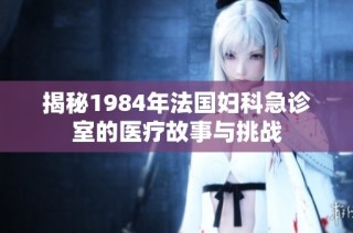 揭秘1984年法国妇科急诊室的医疗故事与挑战